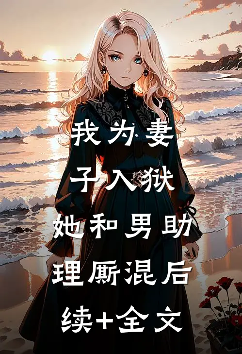 我为妻子入狱，她和男助理厮混后续+全文