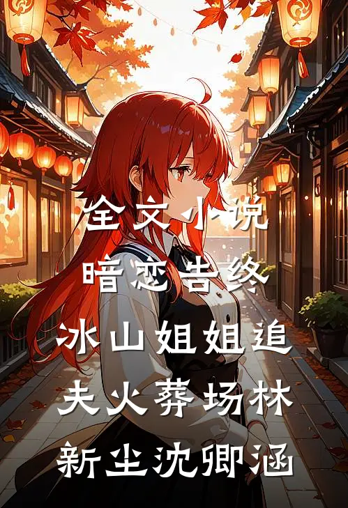 全文小说暗恋告终，冰山姐姐追夫火葬场林新尘沈卿涵