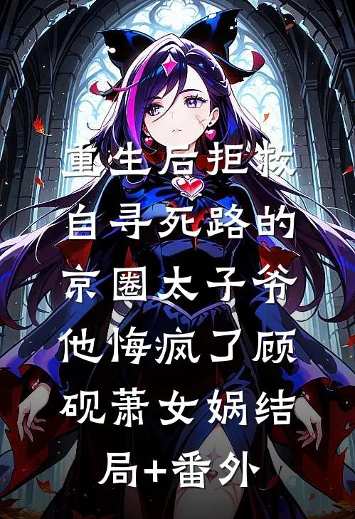 重生后拒救自寻死路的京圈太子爷，他悔疯了顾砚萧女娲结局+番外