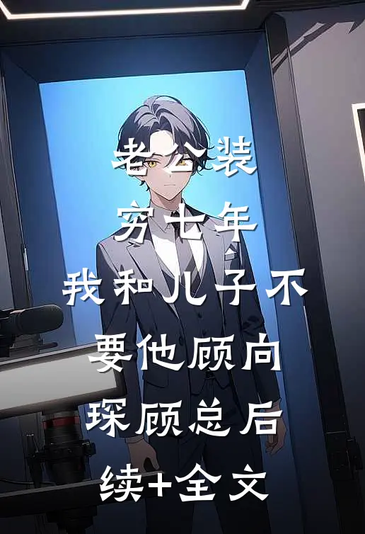 老公装穷七年，我和儿子不要他顾向琛顾总后续+全文