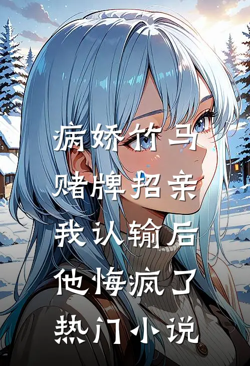 病娇竹马赌牌招亲，我认输后他悔疯了热门小说