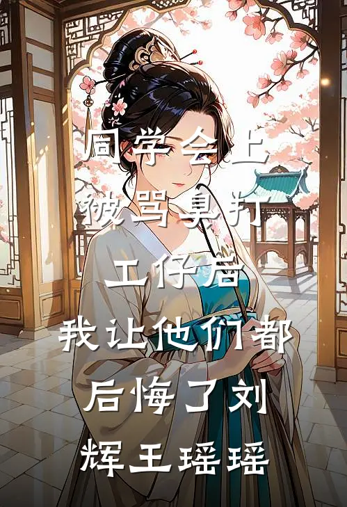 同学会上被骂臭打工仔后，我让他们都后悔了刘辉王瑶瑶