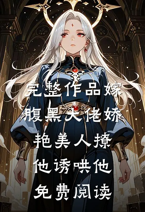 完整作品嫁腹黑大佬娇艳美人撩他诱哄他免费阅读