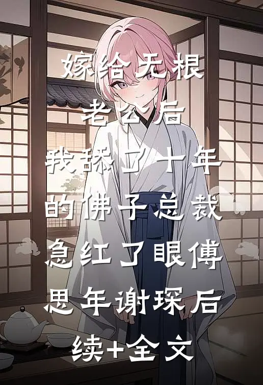 嫁给无根老公后，我舔了十年的佛子总裁急红了眼傅思年谢琛后续+全文