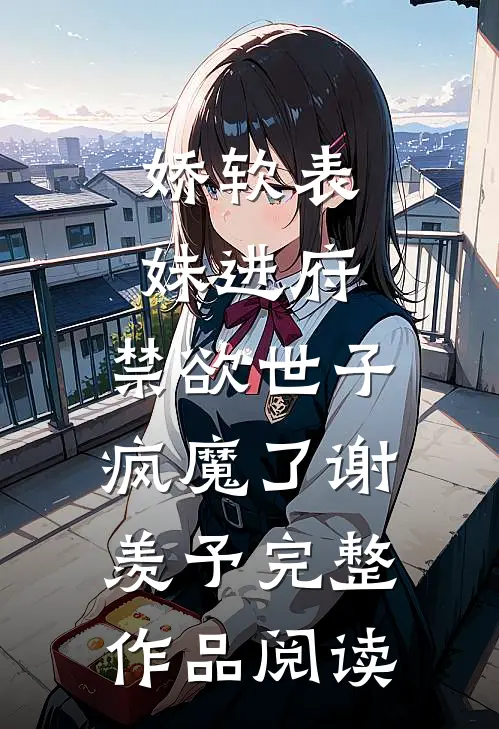 娇软表妹进府:禁欲世子疯魔了谢羡予完整作品阅读