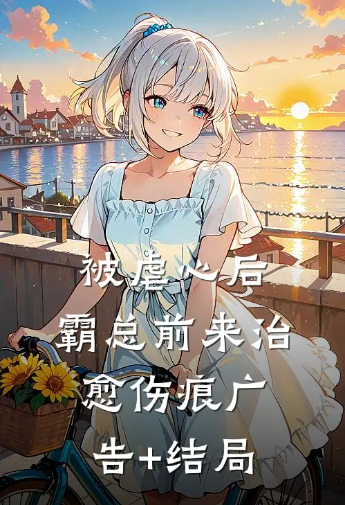 被虐心后，霸总前来治愈伤痕广告+结局