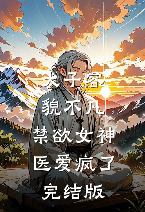 太子容貌不凡，禁欲女神医爱疯了完结版