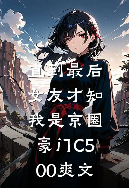 直到最后，女友才知我是京圈豪门C500爽文