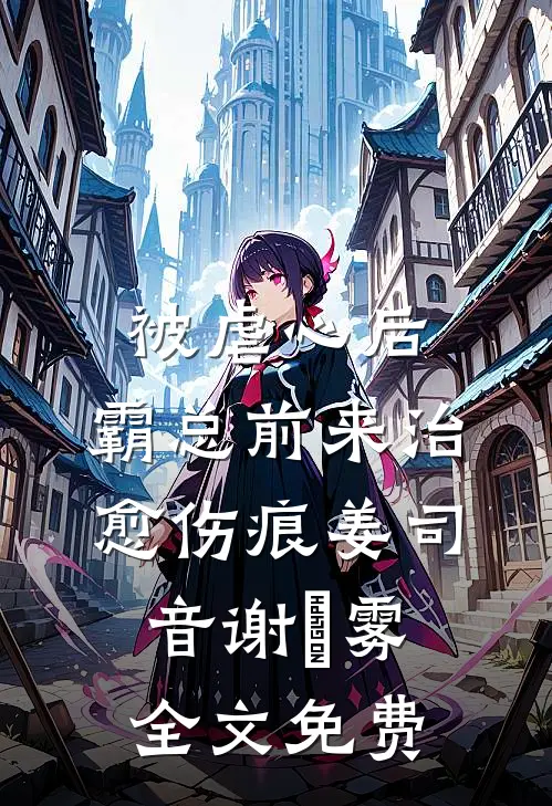 被虐心后，霸总前来治愈伤痕姜司音谢璟雾全文免费