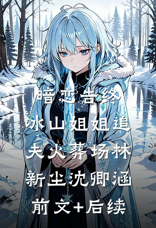 暗恋告终，冰山姐姐追夫火葬场林新尘沈卿涵前文+后续