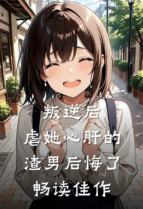 叛逆后，虐她心肝的渣男后悔了畅读佳作