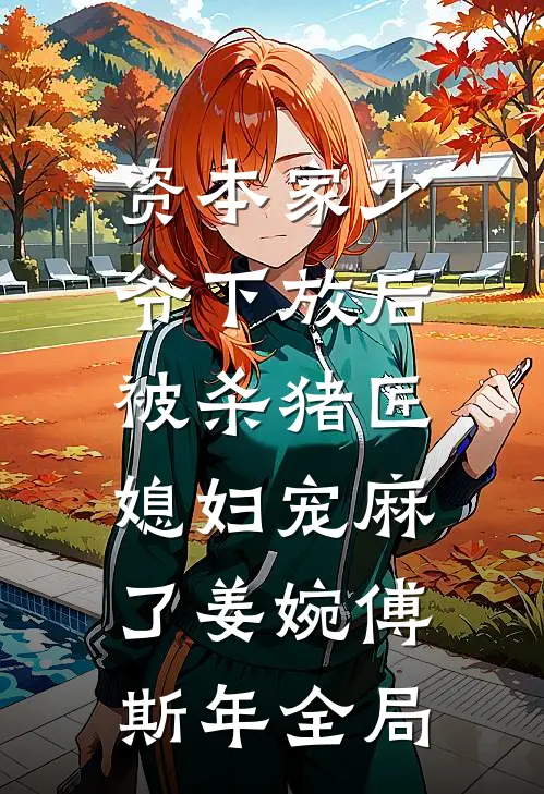 资本家少爷下放后，被杀猪匠媳妇宠麻了姜婉傅斯年全局