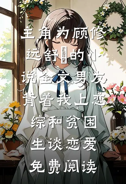 主角为顾修远舒玥的小说全文男友背着我上恋综和贫困生谈恋爱免费阅读