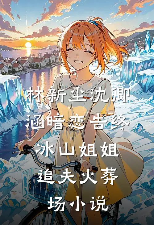 林新尘沈卿涵暗恋告终，冰山姐姐追夫火葬场小说