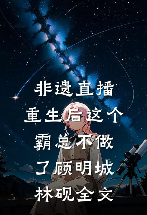 非遗直播，重生后这个霸总不做了顾明城林砚全文