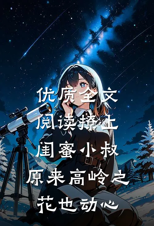 优质全文阅读撩上闺蜜小叔，原来高岭之花也动心