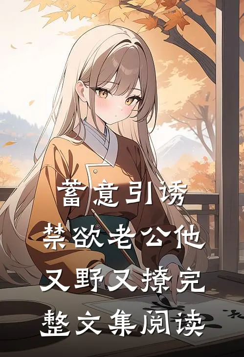 蓄意引诱，禁欲老公他又野又撩完整文集阅读