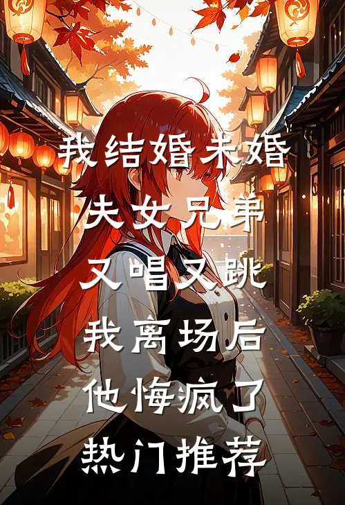 我结婚未婚夫女兄弟又唱又跳，我离场后他悔疯了热门推荐