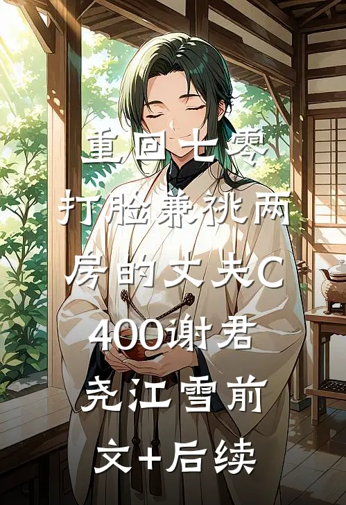 重回七零，打脸兼祧两房的丈夫C400谢君尧江雪前文+后续