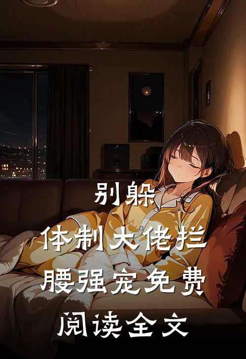 别躲，体制大佬拦腰强宠免费阅读全文