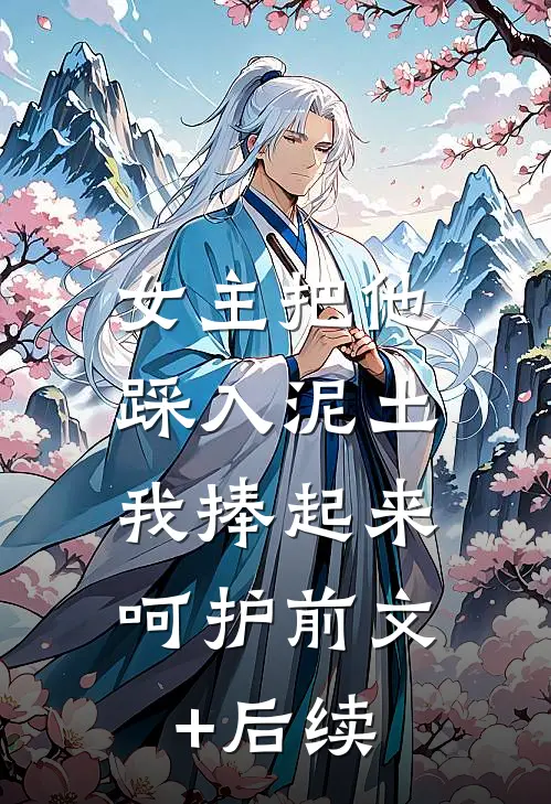 女主把他踩入泥土，我捧起来呵护前文+后续