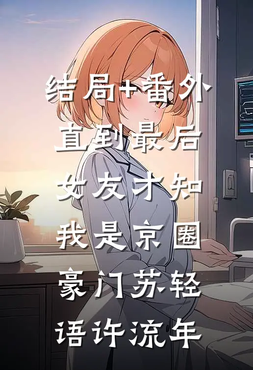 结局+番外直到最后，女友才知我是京圈豪门苏轻语许流年
