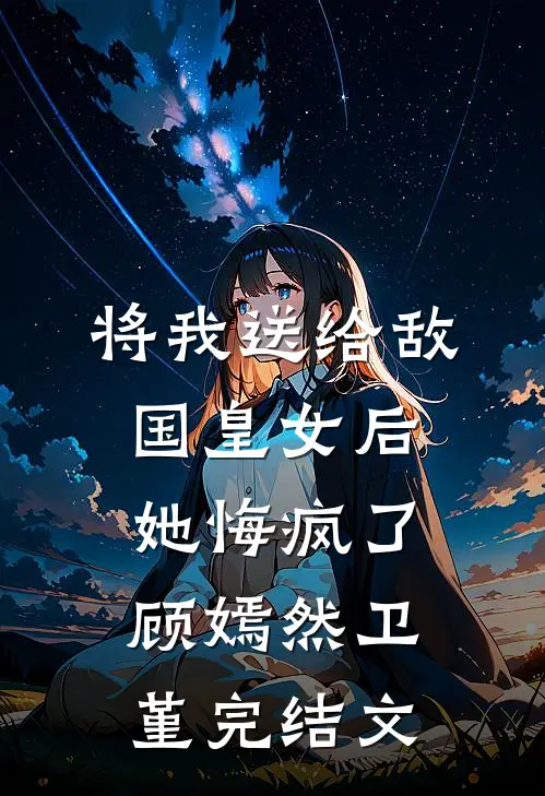 将我送给敌国皇女后，她悔疯了顾嫣然卫堇完结文