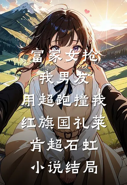 富家女抢我男友，用超跑撞我红旗国礼莱肯超石虹小说结局