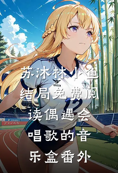 苏沐林小鱼结局免费阅读偶遇会唱歌的音乐盒番外