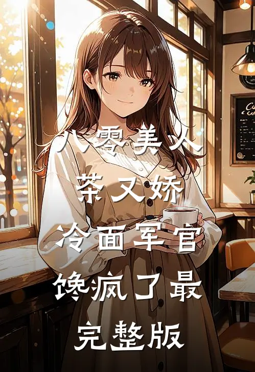 八零美人茶又娇，冷面军官馋疯了最完整版