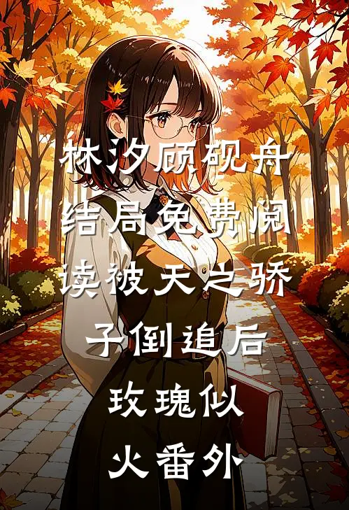 林汐顾砚舟结局免费阅读被天之骄子倒追后，玫瑰似火番外