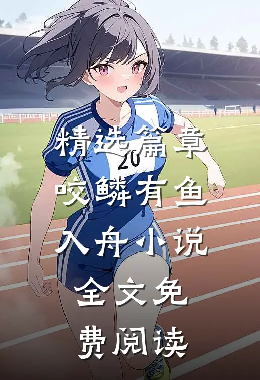 精选篇章咬鳞有鱼入舟小说全文免费阅读
