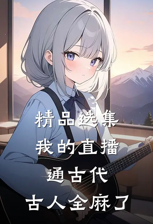 精品选集我的直播通古代，古人全麻了