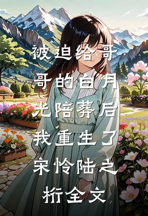 被迫给哥哥的白月光陪葬后，我重生了宋怜陆之桁全文