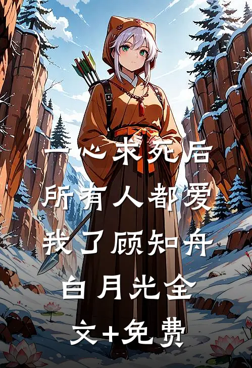 一心求死后，所有人都爱我了顾知舟白月光全文+免费