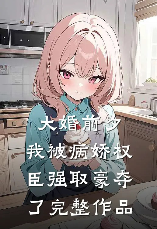 大婚前夕，我被病娇权臣强取豪夺了完整作品