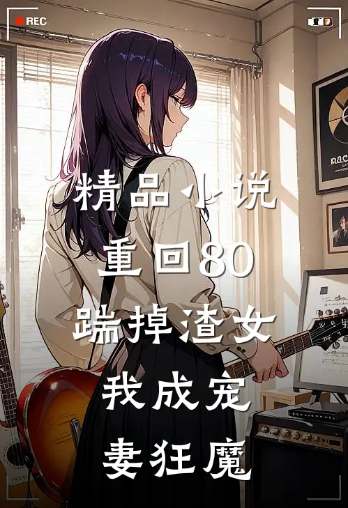 精品小说重回80踹掉渣女，我成宠妻狂魔