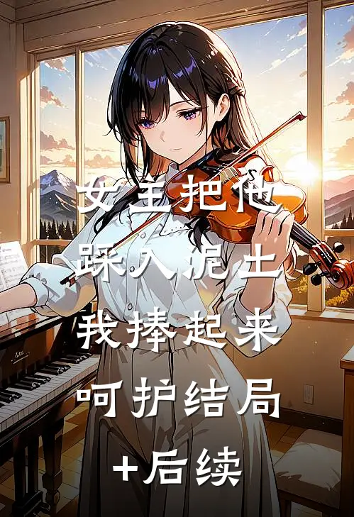 女主把他踩入泥土，我捧起来呵护结局+后续