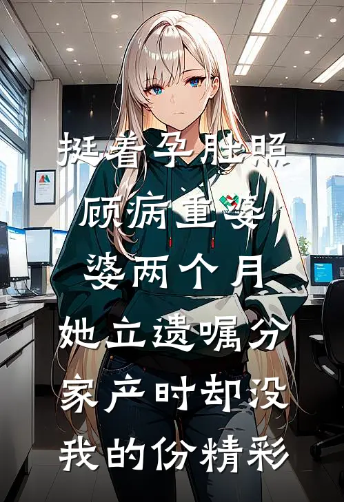 挺着孕肚照顾病重婆婆两个月，她立遗嘱分家产时却没我的份精彩