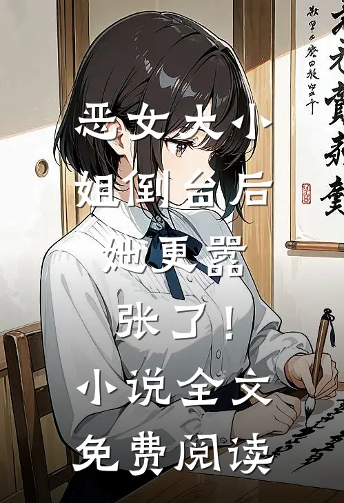 恶女大小姐倒台后，她更嚣张了！小说全文免费阅读