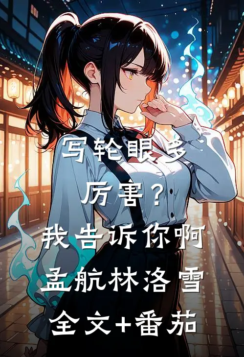 写轮眼多厉害？我告诉你啊孟航林洛雪全文+番茄