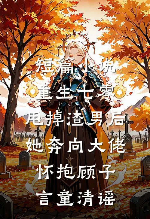 短篇小说重生七零:甩掉渣男后,她奔向大佬怀抱顾子言童清谣