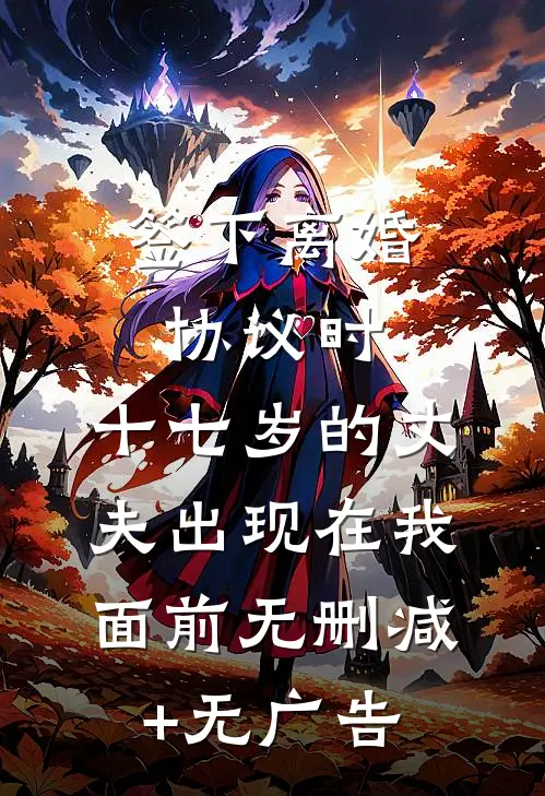 签下离婚协议时，十七岁的丈夫出现在我面前无删减+无广告