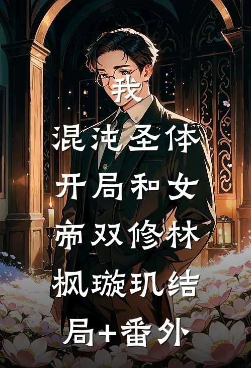 我，混沌圣体，开局和女帝双修林枫璇玑结局+番外