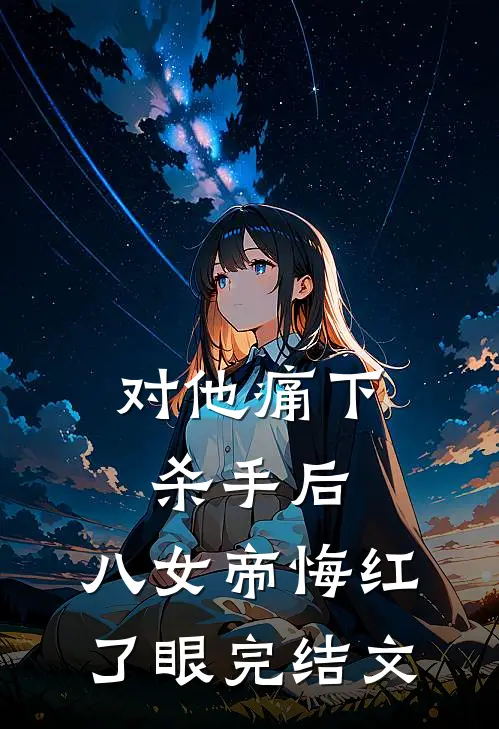 对他痛下杀手后，八女帝悔红了眼完结文