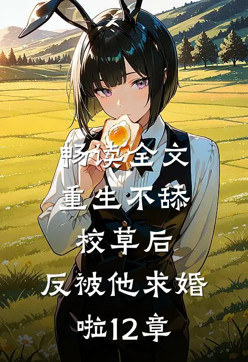 畅读全文重生不舔校草后,反被他求婚啦12章