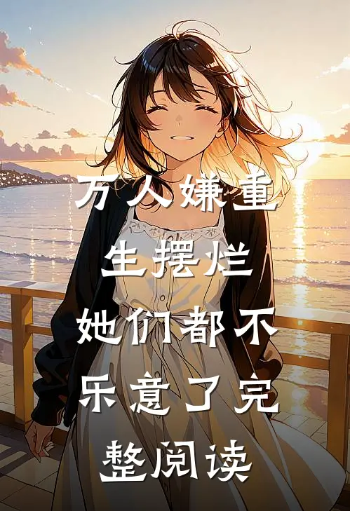 万人嫌重生摆烂，她们都不乐意了完整阅读