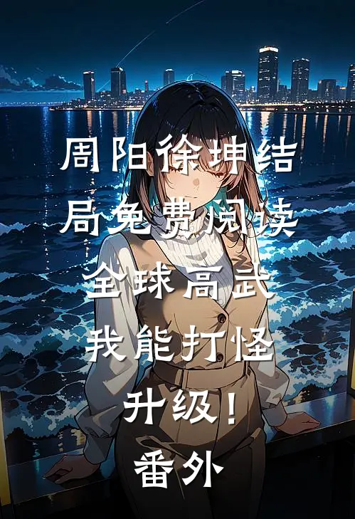 周阳徐坤结局免费阅读全球高武：我能打怪升级！番外