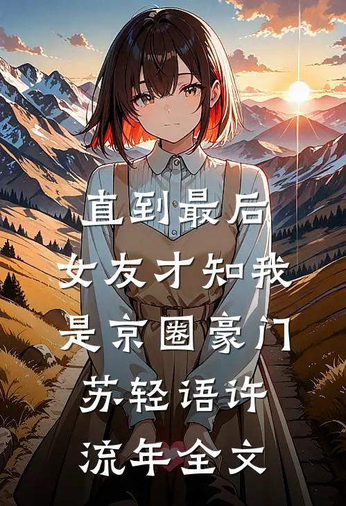 直到最后，女友才知我是京圈豪门苏轻语许流年全文