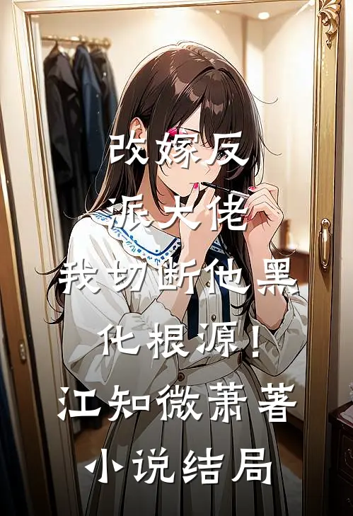 改嫁反派大佬，我切断他黑化根源！江知微萧著小说结局